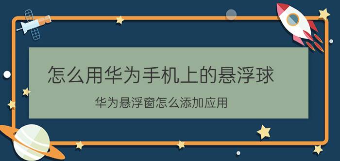 怎么用华为手机上的悬浮球 华为悬浮窗怎么添加应用？